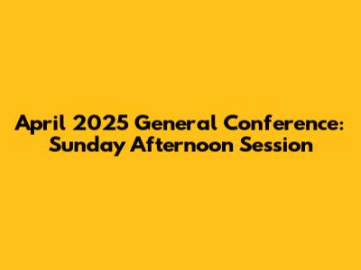 April 2025 General Conference: Sunday Afternoon Session