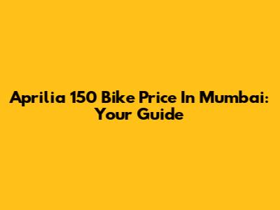 Aprilia 150 Bike Price In Mumbai: Your Guide