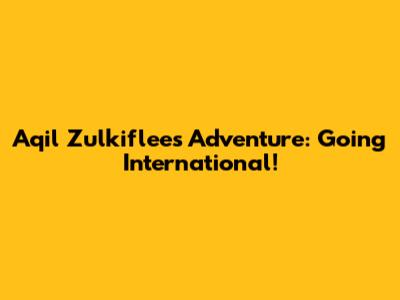 Aqil Zulkiflee's Adventure: Going International!
