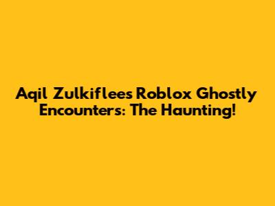Aqil Zulkiflee's Roblox Ghostly Encounters: The Haunting!