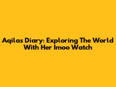 Aqila's Diary: Exploring The World With Her Imoo Watch