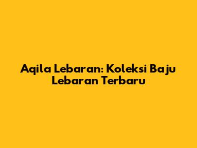 Aqila Lebaran: Koleksi Baju Lebaran Terbaru