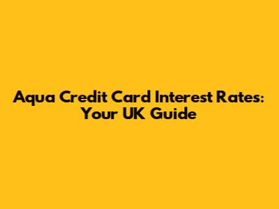 Aqua Credit Card Interest Rates: Your UK Guide