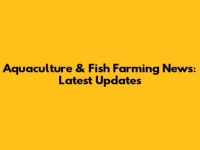Aquaculture & Fish Farming News: Latest Updates