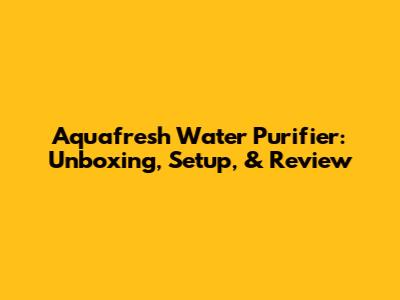 Aquafresh Water Purifier: Unboxing, Setup, & Review