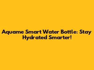 Aquame Smart Water Bottle: Stay Hydrated Smarter!
