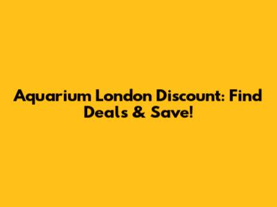 Aquarium London Discount: Find Deals & Save!