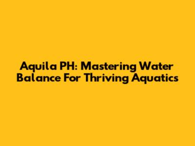 Aquila PH: Mastering Water Balance For Thriving Aquatics