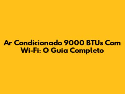 Ar Condicionado 9000 BTUs Com Wi-Fi: O Guia Completo