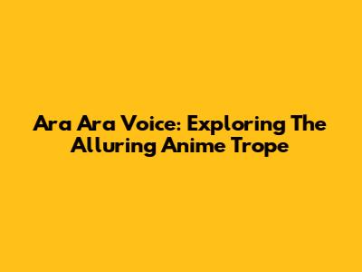 Ara Ara Voice: Exploring The Alluring Anime Trope