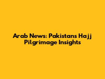 Arab News: Pakistan's Hajj Pilgrimage Insights