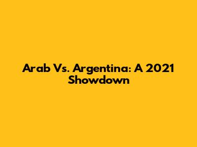 Arab Vs. Argentina: A 2021 Showdown