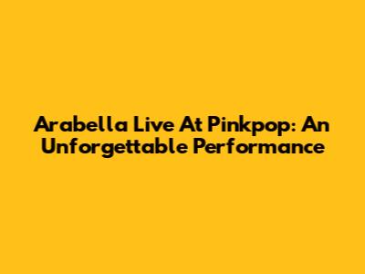 Arabella Live At Pinkpop: An Unforgettable Performance