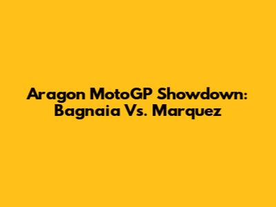 Aragon MotoGP Showdown: Bagnaia Vs. Marquez