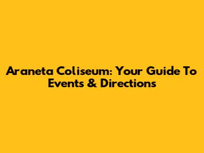 Araneta Coliseum: Your Guide To Events & Directions