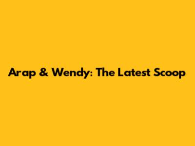 Arap & Wendy: The Latest Scoop