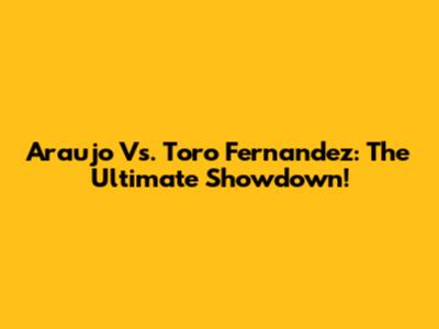 Araujo Vs. Toro Fernandez: The Ultimate Showdown!