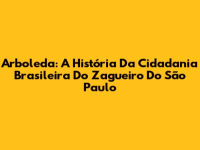 Arboleda: A História Da Cidadania Brasileira Do Zagueiro Do São Paulo