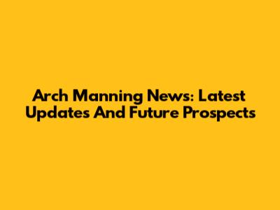 Arch Manning News: Latest Updates And Future Prospects