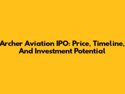 Archer Aviation IPO: Price, Timeline, And Investment Potential