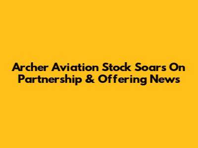 Archer Aviation Stock Soars On Partnership & Offering News