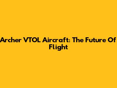 Archer VTOL Aircraft: The Future Of Flight