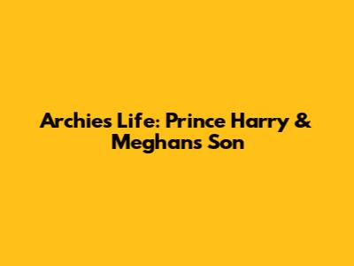 Archie's Life: Prince Harry & Meghan's Son