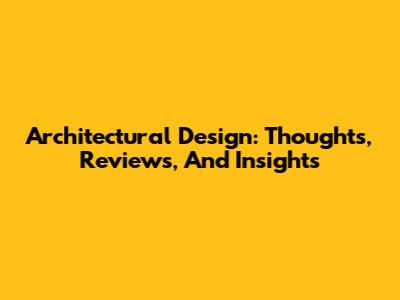 Architectural Design: Thoughts, Reviews, And Insights