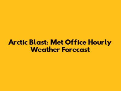 Arctic Blast: Met Office Hourly Weather Forecast