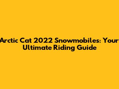 Arctic Cat 2022 Snowmobiles: Your Ultimate Riding Guide