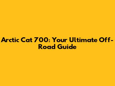 Arctic Cat 700: Your Ultimate Off-Road Guide
