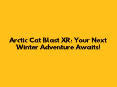 Arctic Cat Blast XR: Your Next Winter Adventure Awaits!