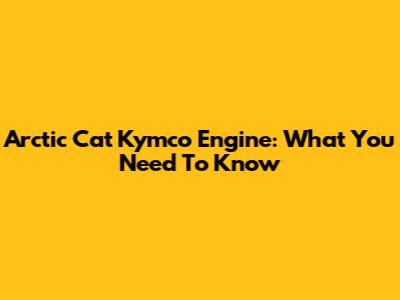 Arctic Cat Kymco Engine: What You Need To Know