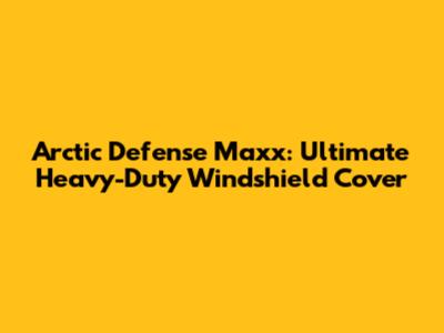 Arctic Defense Maxx: Ultimate Heavy-Duty Windshield Cover