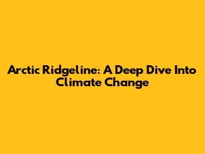 Arctic Ridgeline: A Deep Dive Into Climate Change