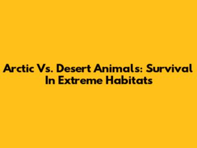 Arctic Vs. Desert Animals: Survival In Extreme Habitats