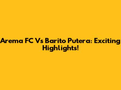 Arema FC Vs Barito Putera: Exciting Highlights!