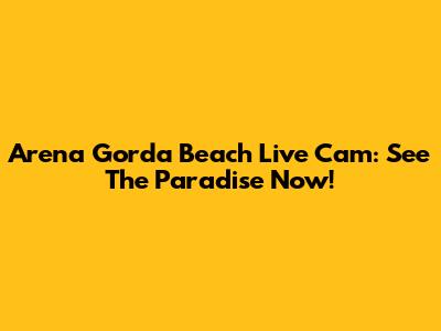 Arena Gorda Beach Live Cam: See The Paradise Now!