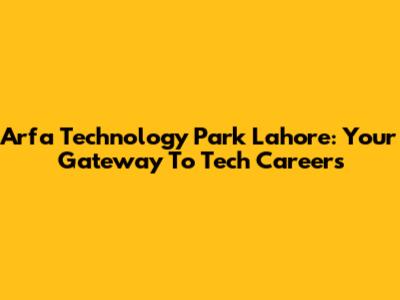 Arfa Technology Park Lahore: Your Gateway To Tech Careers