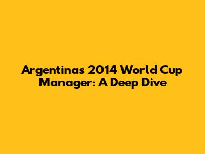 Argentina's 2014 World Cup Manager: A Deep Dive