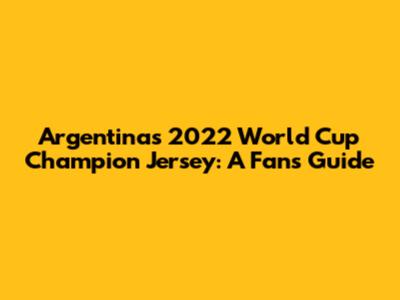 Argentina's 2022 World Cup Champion Jersey: A Fan's Guide