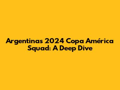 Argentina's 2024 Copa América Squad: A Deep Dive