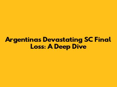 Argentina's Devastating SC Final Loss: A Deep Dive