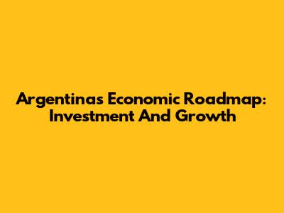 Argentina's Economic Roadmap: Investment And Growth