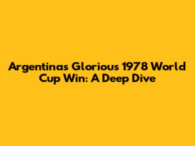 Argentina's Glorious 1978 World Cup Win: A Deep Dive