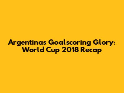 Argentina's Goalscoring Glory: World Cup 2018 Recap