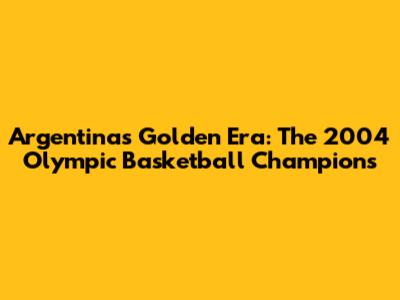 Argentina's Golden Era: The 2004 Olympic Basketball Champions