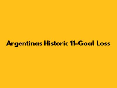 Argentina's Historic 11-Goal Loss