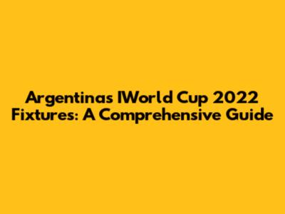 Argentina's IWorld Cup 2022 Fixtures: A Comprehensive Guide