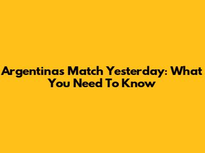 Argentina's Match Yesterday: What You Need To Know